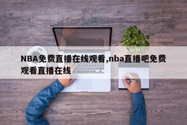 NBA免费直播在线观看,nba直播吧免费观看直播在线